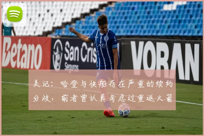 美记：哈登与快船存在严重的续约分歧，前者曾认真考虑过重返火箭