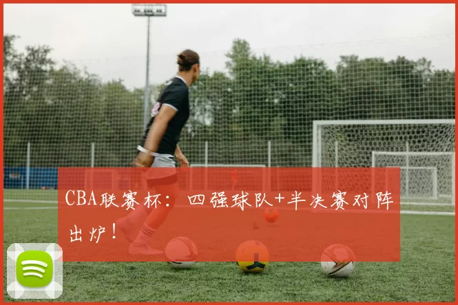 CBA联赛杯：四强球队+半决赛对阵出炉！