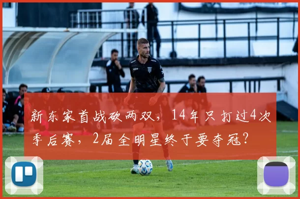 新东家首战砍两双，14年只打过4次季后赛，2届全明星终于要夺冠？